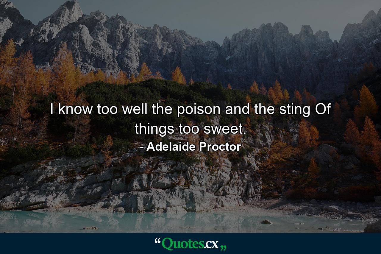 I know too well the poison and the sting Of things too sweet. - Quote by Adelaide Proctor