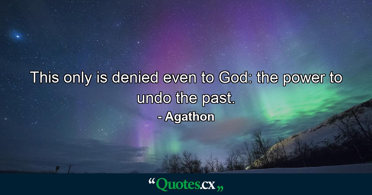 This only is denied even to God: the power to undo the past. - Quote by Agathon