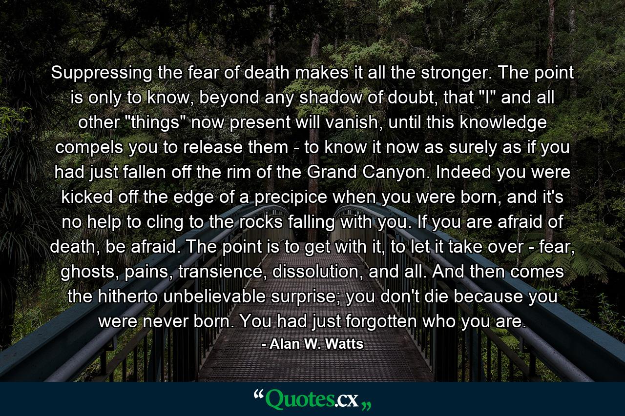 Suppressing the fear of death makes it all the stronger. The point is only to know, beyond any shadow of doubt, that 