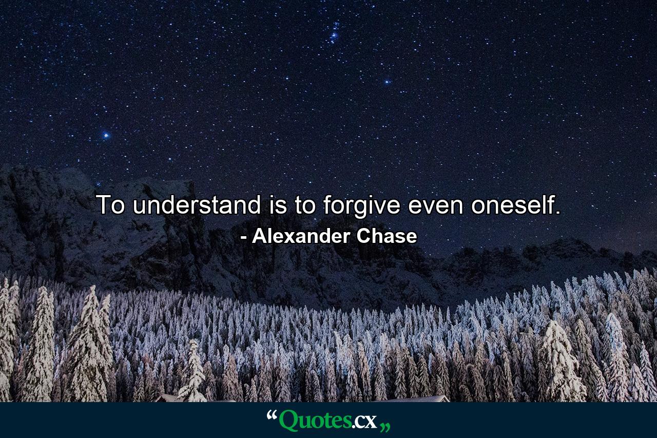 To understand is to forgive  even oneself. - Quote by Alexander Chase