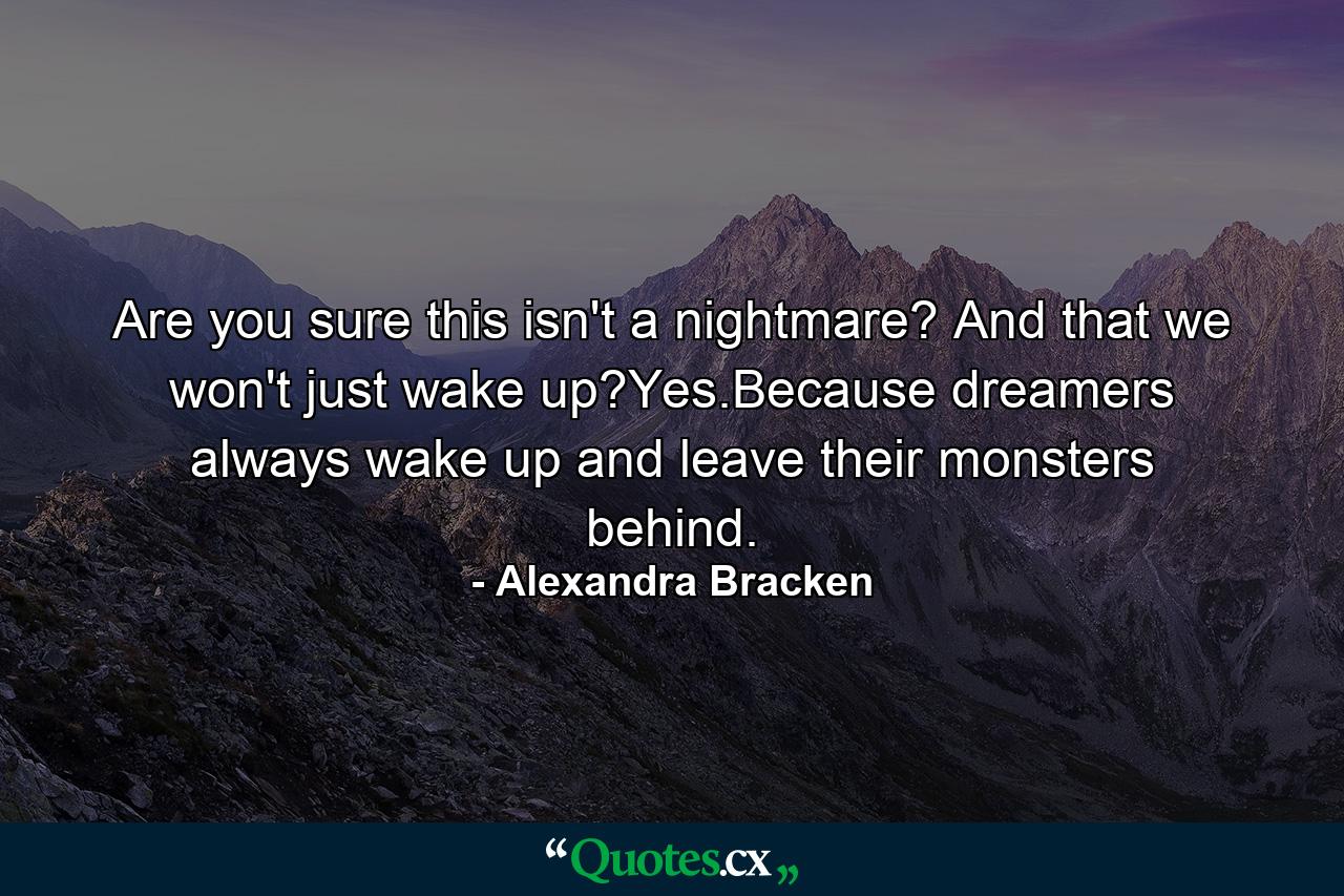 Are you sure this isn't a nightmare? And that we won't just wake up?Yes.Because dreamers always wake up and leave their monsters behind. - Quote by Alexandra Bracken