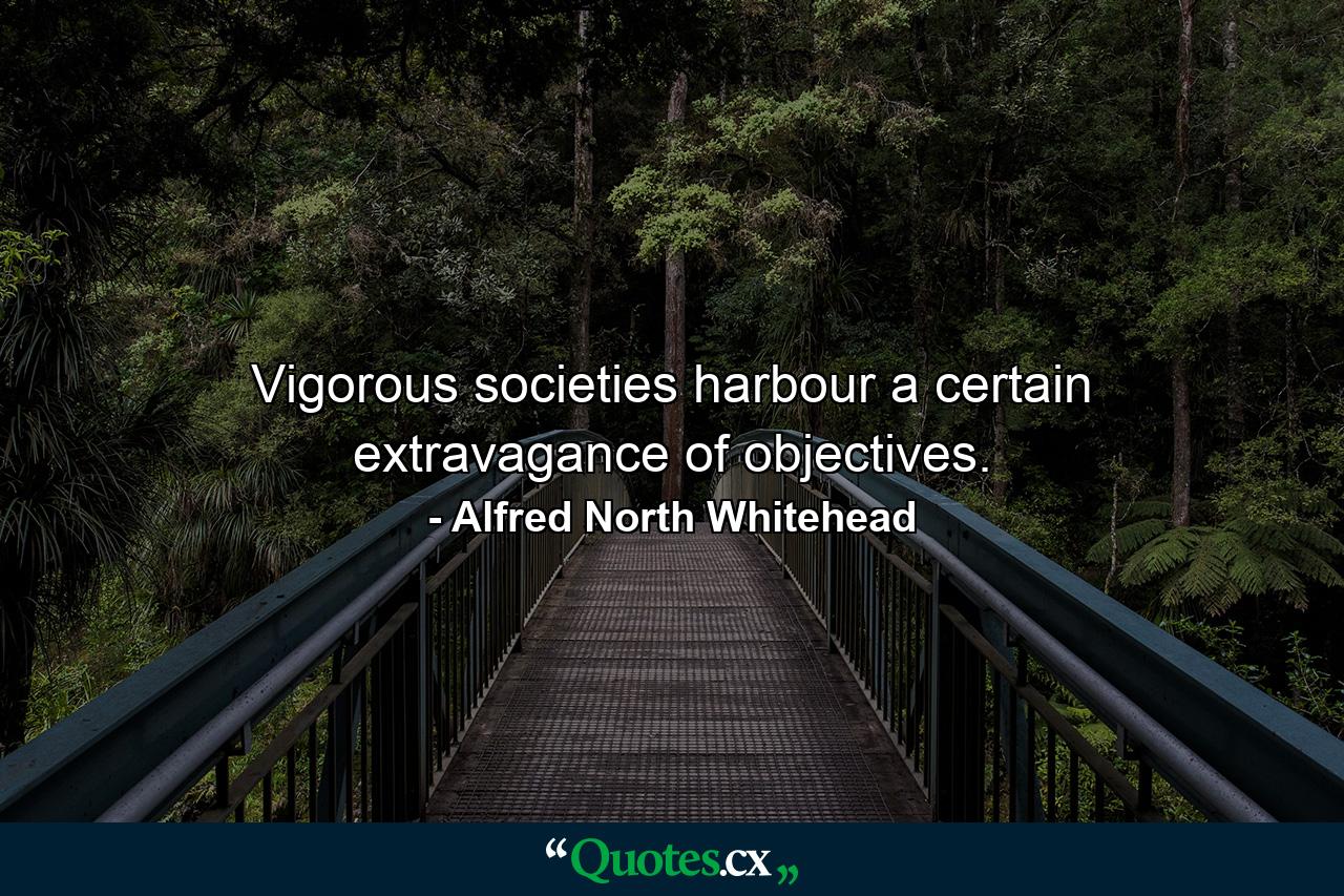 Vigorous societies harbour a certain extravagance of objectives. - Quote by Alfred North Whitehead