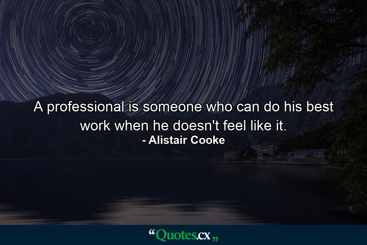 A professional is someone who can do his best work when he doesn't feel like it. - Quote by Alistair Cooke