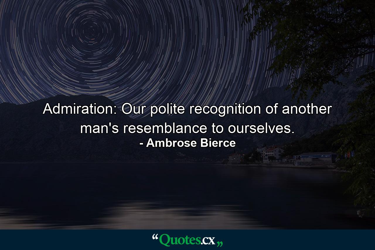 Admiration: Our polite recognition of another man's resemblance to ourselves. - Quote by Ambrose Bierce