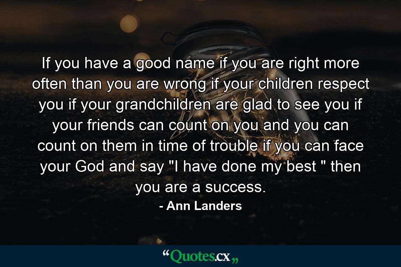 If you have a good name  if you are right more often than you are wrong  if your children respect you  if your grandchildren are glad to see you  if your friends can count on you and you can count on them in time of trouble  if you can face your God and say  