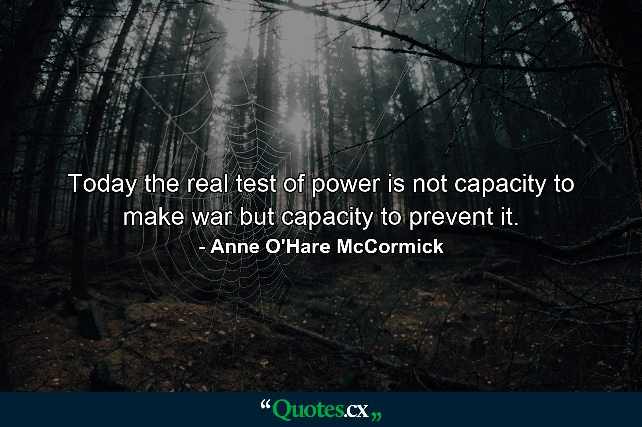 Today the real test of power is not capacity to make war but capacity to prevent it. - Quote by Anne O'Hare McCormick