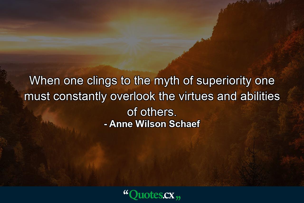 When one clings to the myth of superiority  one must constantly overlook the virtues and abilities of others. - Quote by Anne Wilson Schaef