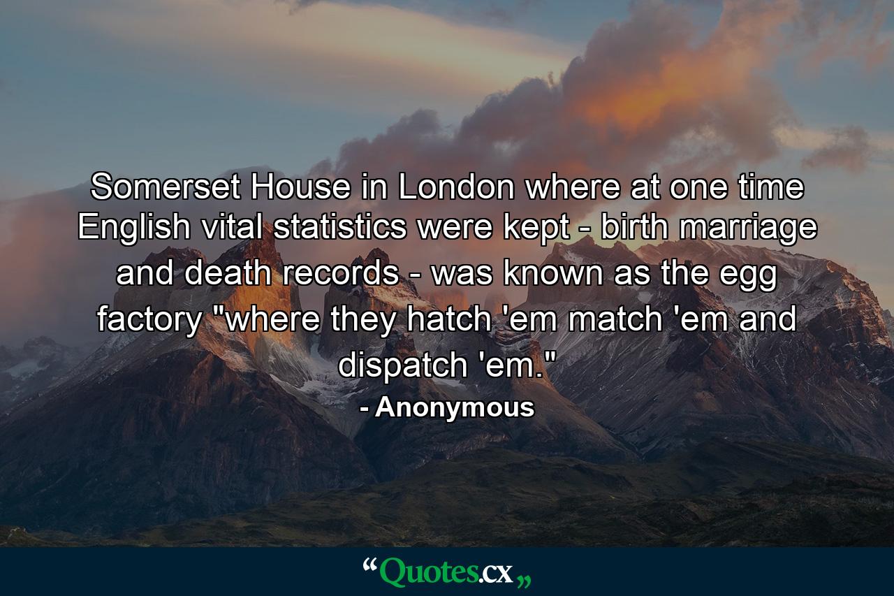 Somerset House in London where at one time English vital statistics were kept - birth  marriage and death records - was known as the egg factory 