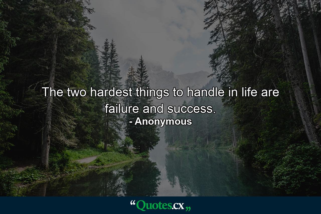 The two hardest things to handle in life are failure and success. - Quote by Anonymous