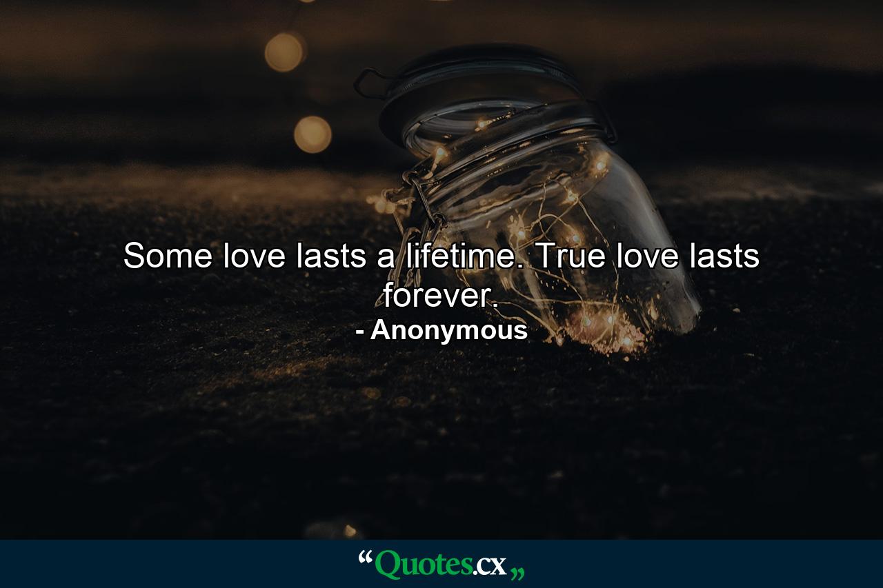 Some love lasts a lifetime. True love lasts forever. - Quote by Anonymous