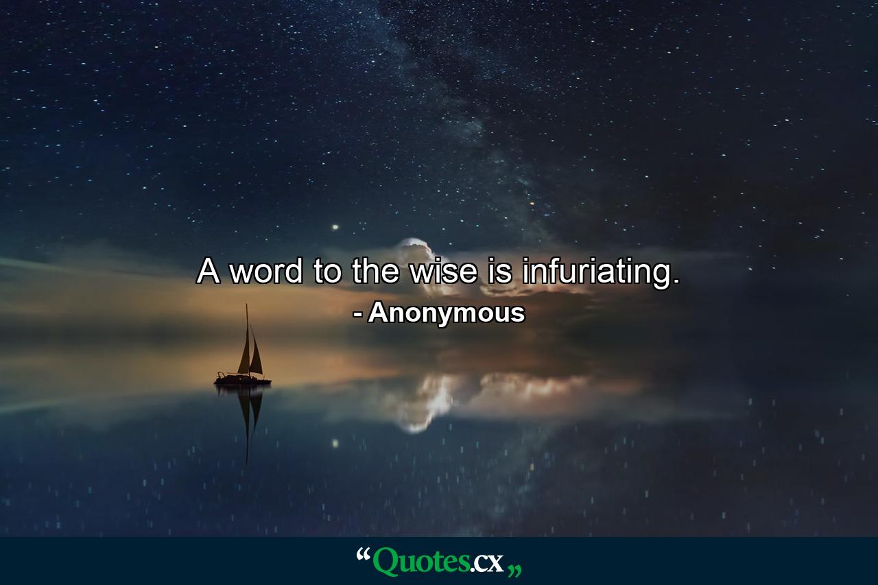 A word to the wise is infuriating. - Quote by Anonymous