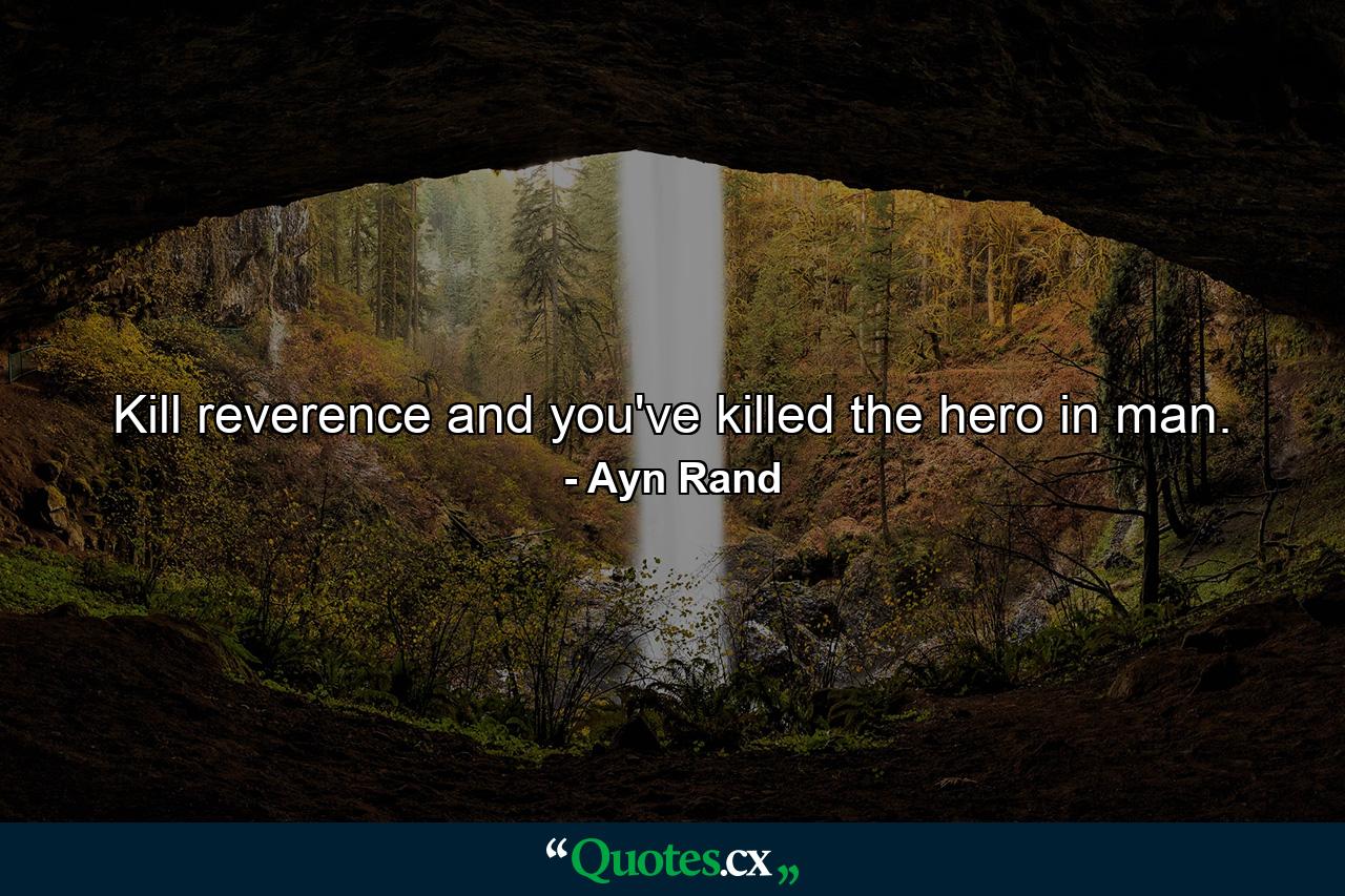 Kill reverence and you've killed the hero in man. - Quote by Ayn Rand