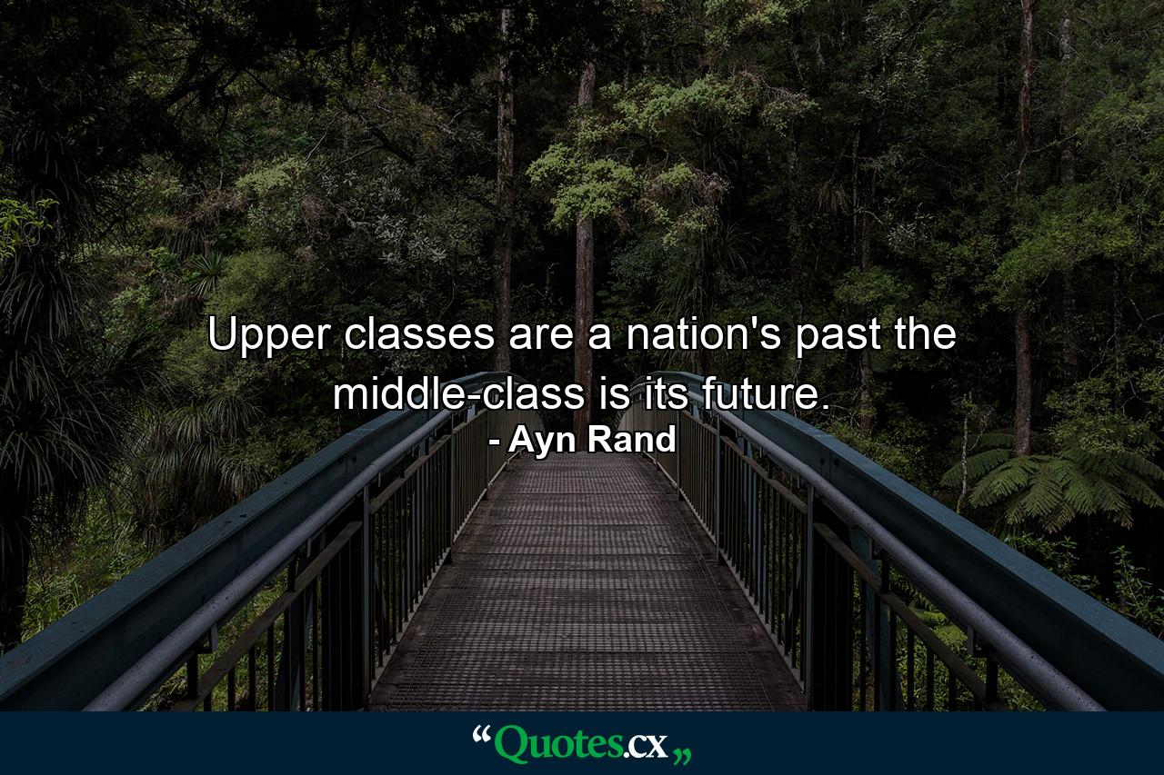 Upper classes are a nation's past  the middle-class is its future. - Quote by Ayn Rand