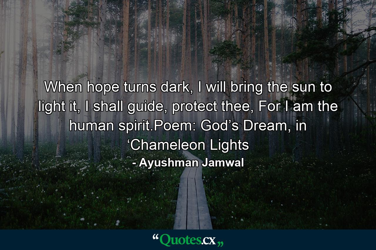 When hope turns dark, I will bring the sun to light it, I shall guide, protect thee, For I am the human spirit.Poem: God’s Dream, in ‘Chameleon Lights - Quote by Ayushman Jamwal