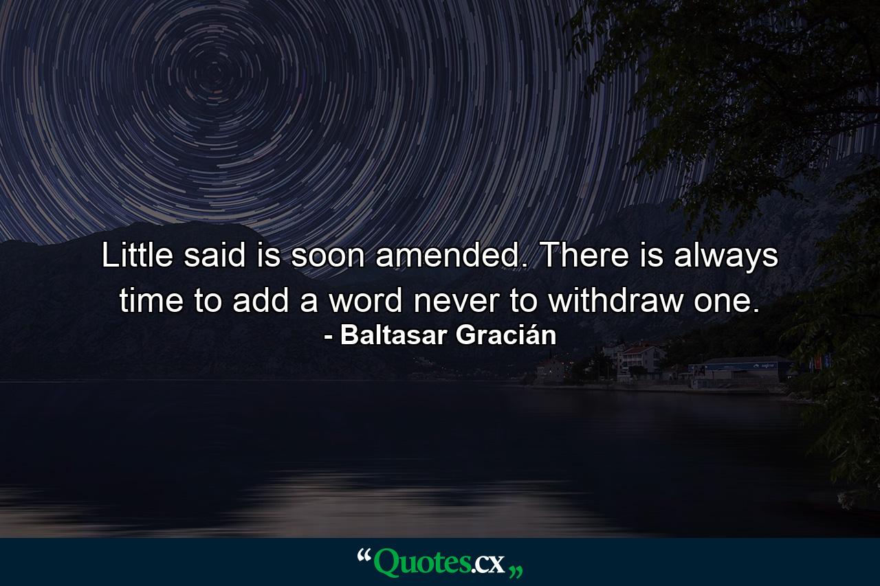 Little said is soon amended. There is always time to add a word  never to withdraw one. - Quote by Baltasar Gracián