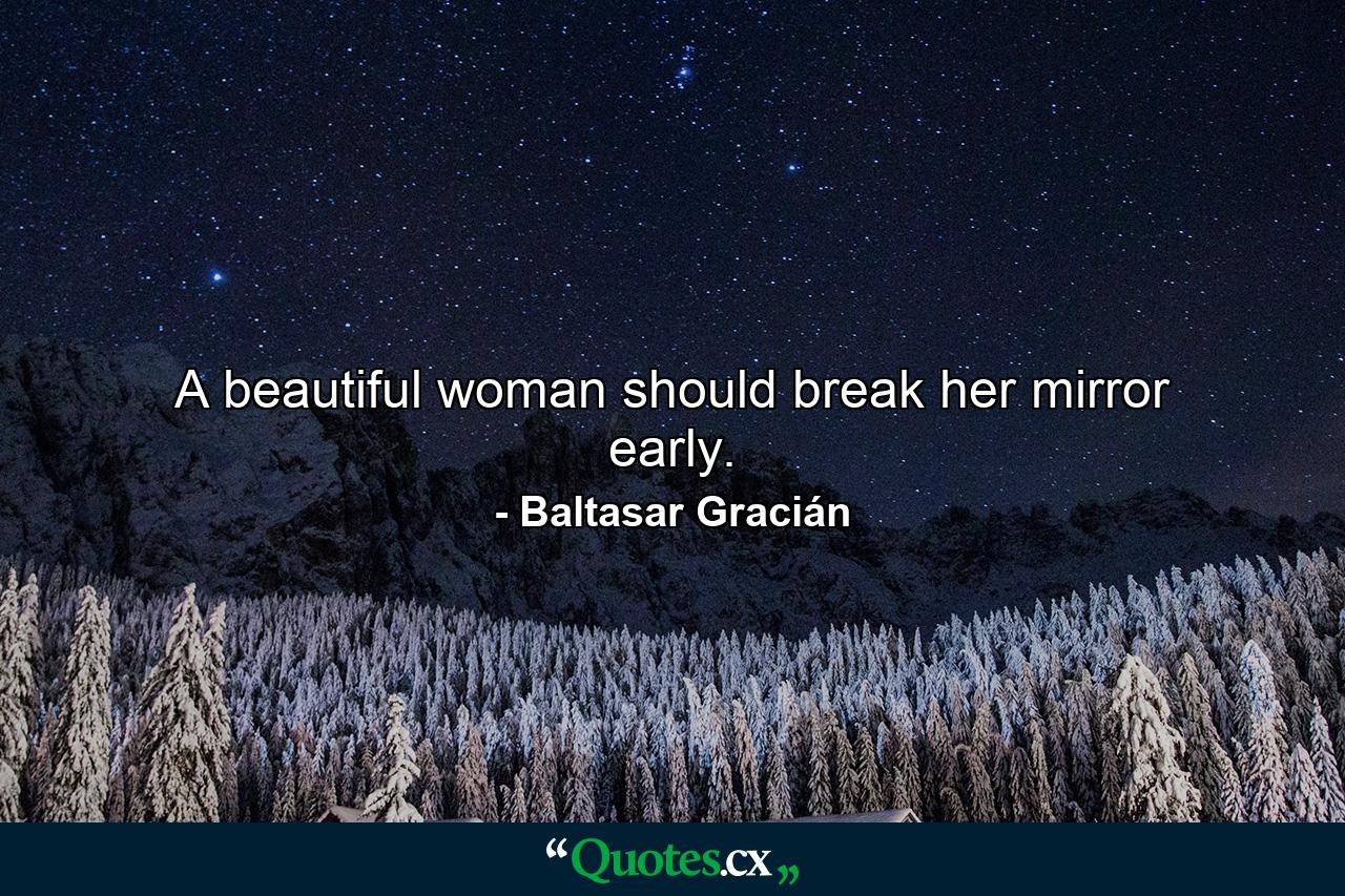 A beautiful woman should break her mirror early. - Quote by Baltasar Gracián