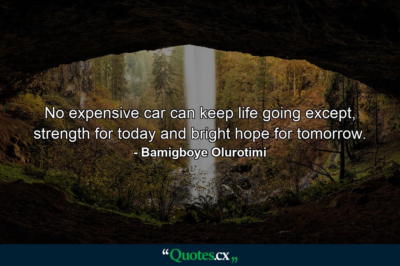 No expensive car can keep life going except, strength for today and bright hope for tomorrow. - Quote by Bamigboye Olurotimi