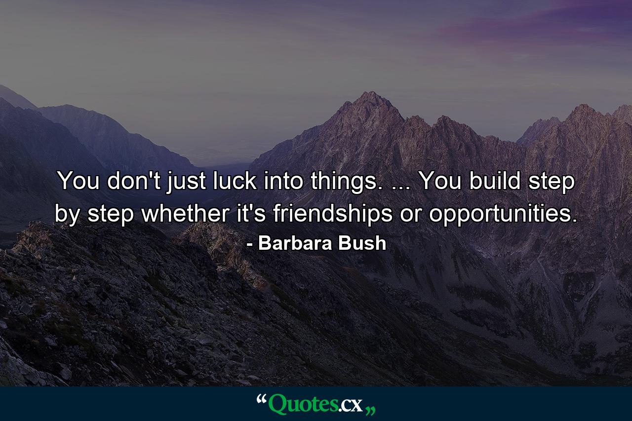 You don't just luck into things. ... You build step by step  whether it's friendships or opportunities. - Quote by Barbara Bush