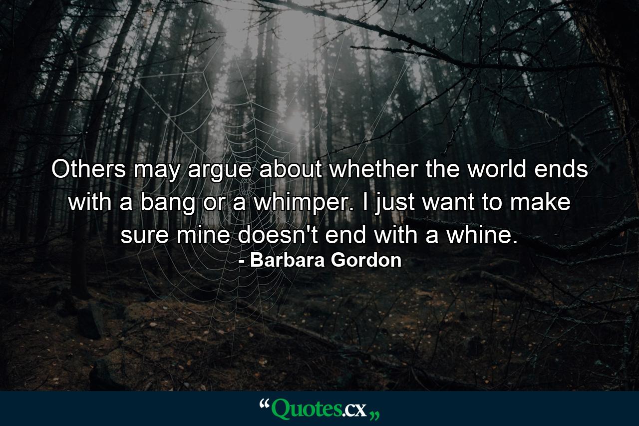 Others may argue about whether the world ends with a bang or a whimper. I just want to make sure mine doesn't end with a whine. - Quote by Barbara Gordon