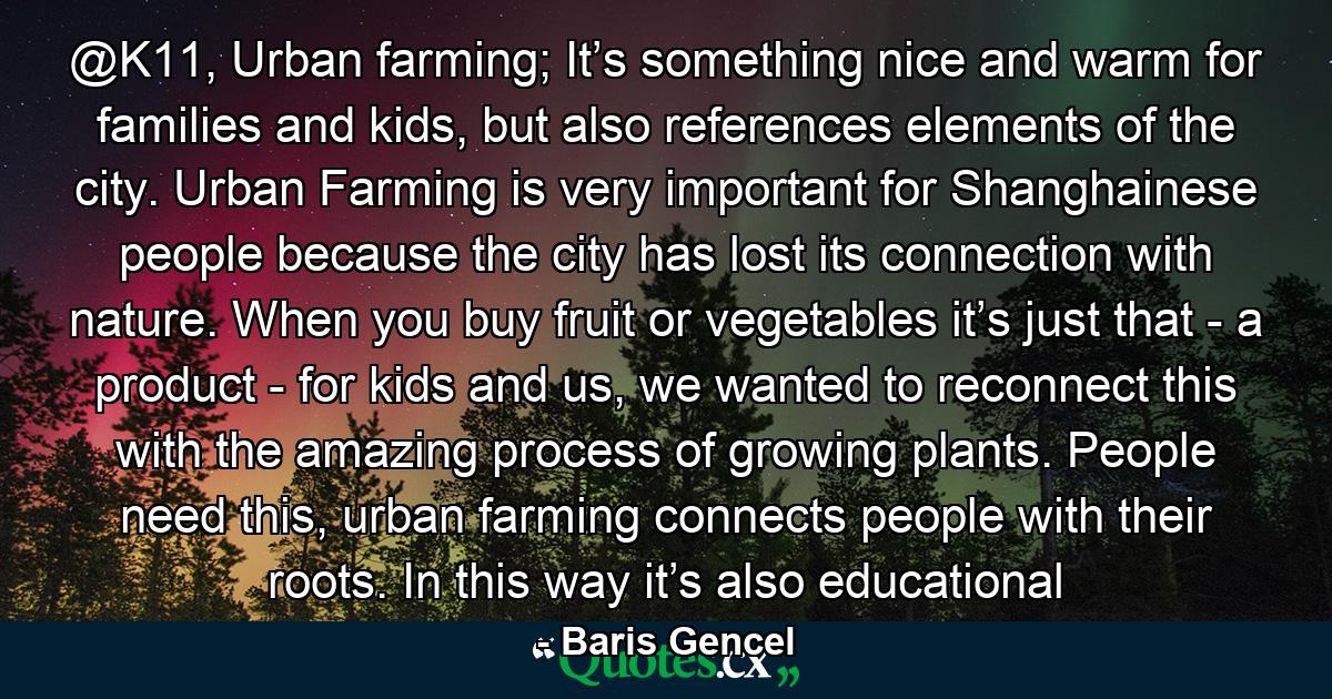 @K11, Urban farming; It’s something nice and warm for families and kids, but also references elements of the city. Urban Farming is very important for Shanghainese people because the city has lost its connection with nature. When you buy fruit or vegetables it’s just that - a product - for kids and us, we wanted to reconnect this with the amazing process of growing plants. People need this, urban farming connects people with their roots. In this way it’s also educational - Quote by Baris Gencel