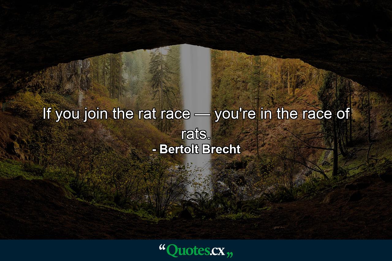 If you join the rat race — you're in the race of rats. - Quote by Bertolt Brecht