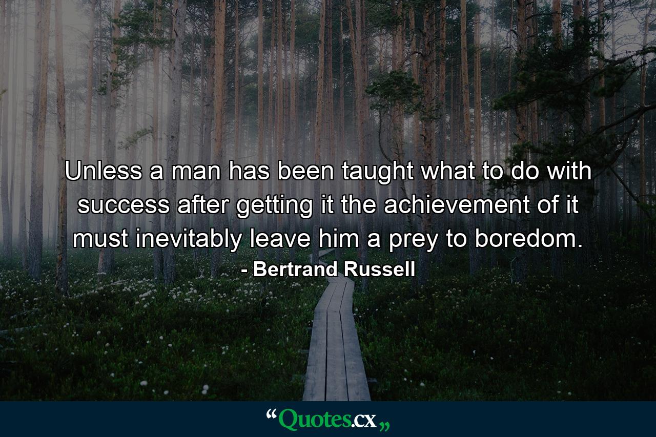 Unless a man has been taught what to do with success after getting it  the achievement of it must inevitably leave him a prey to boredom. - Quote by Bertrand Russell