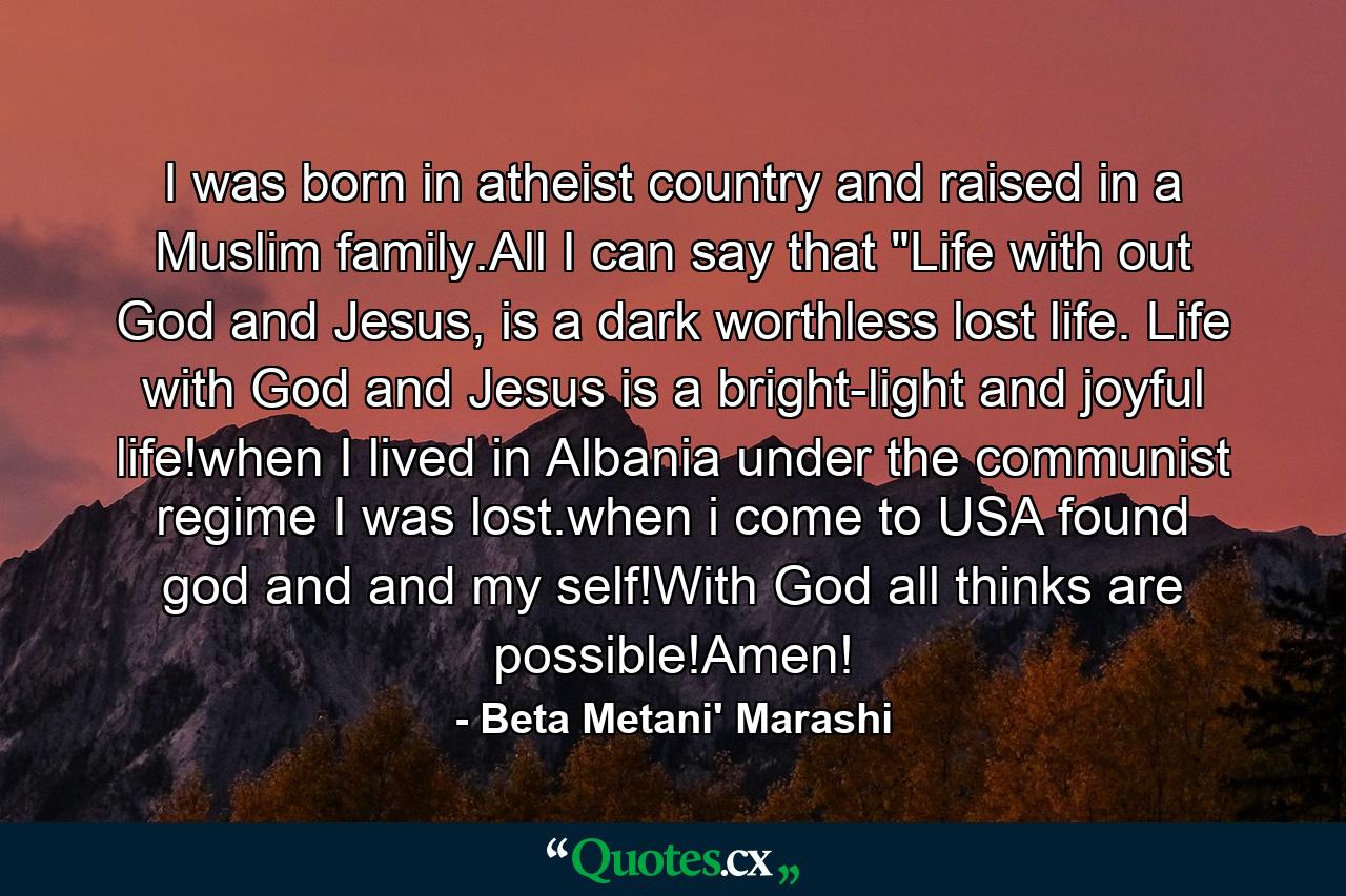 I was born in atheist country and raised in a Muslim family.All I can say that 