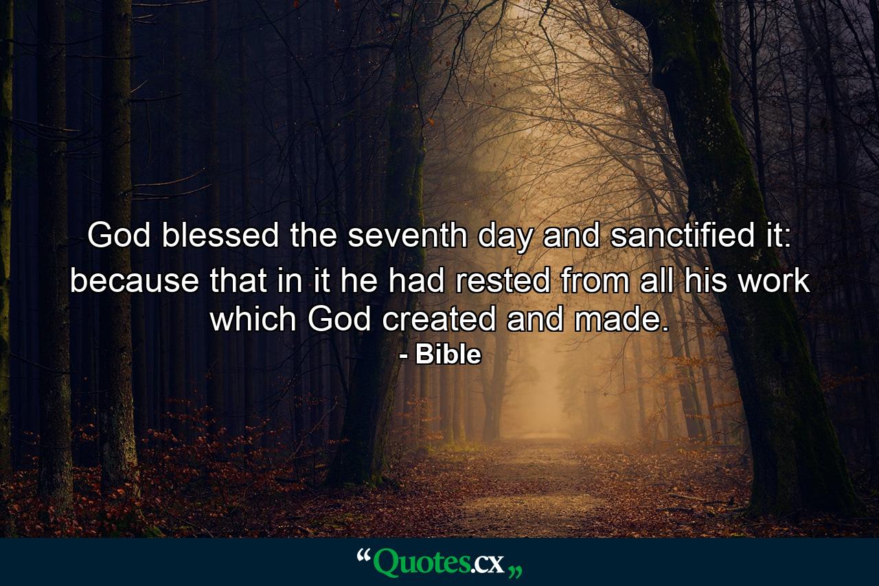 God blessed the seventh day  and sanctified it: because that in it he had rested from all his work which God created and made. - Quote by Bible