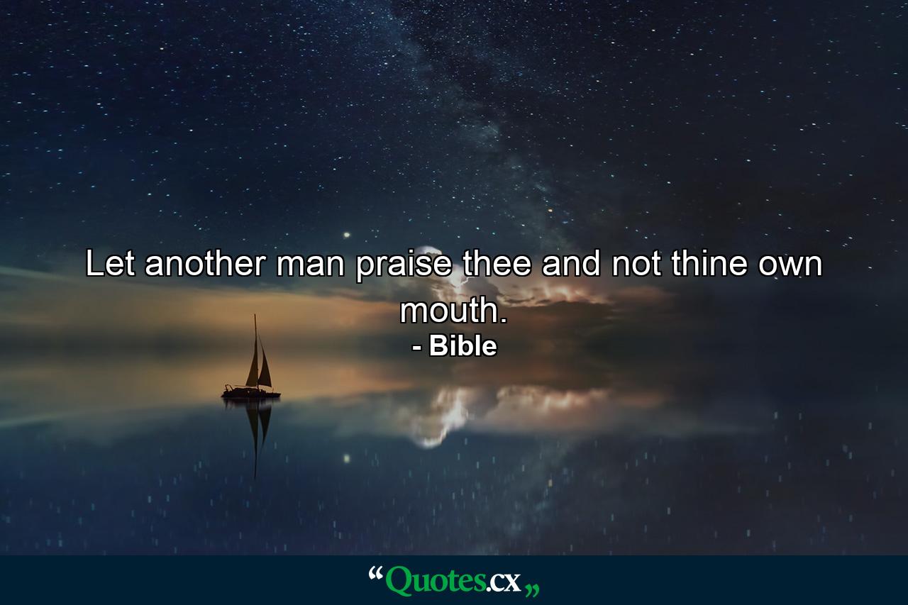 Let another man praise thee  and not thine own mouth. - Quote by Bible