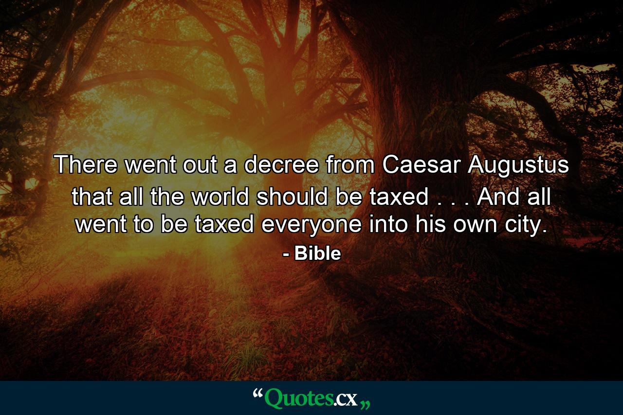 There went out a decree from Caesar Augustus that all the world should be taxed . . . And all went to be taxed  everyone into his own city. - Quote by Bible