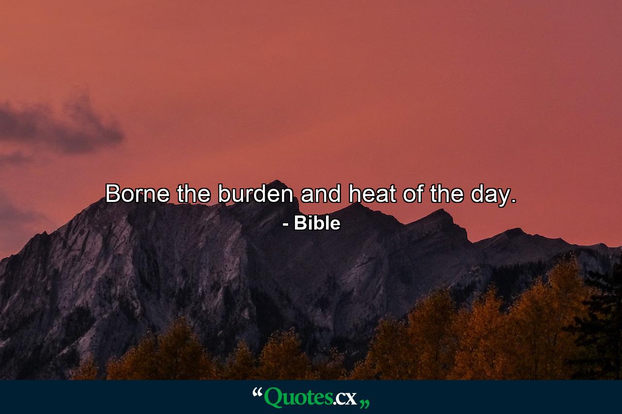 Borne the burden and heat of the day. - Quote by Bible