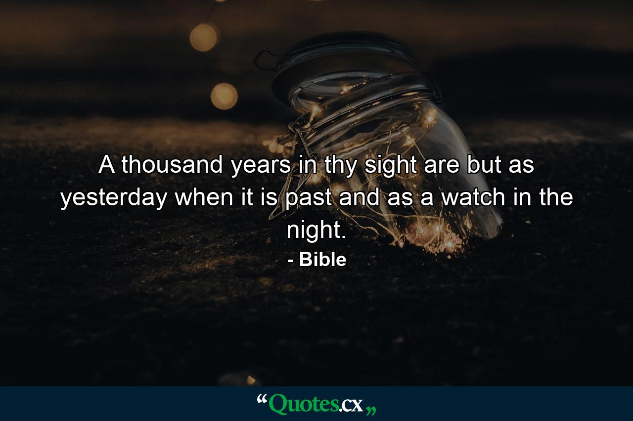 A thousand years in thy sight are but as yesterday when it is past  and as a watch in the night. - Quote by Bible