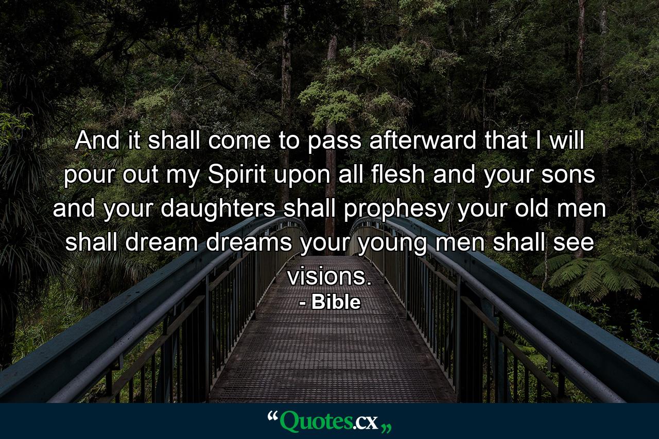 And it shall come to pass afterward  that I will pour out my Spirit upon all flesh  and your sons and your daughters shall prophesy  your old men shall dream dreams  your young men shall see visions. - Quote by Bible