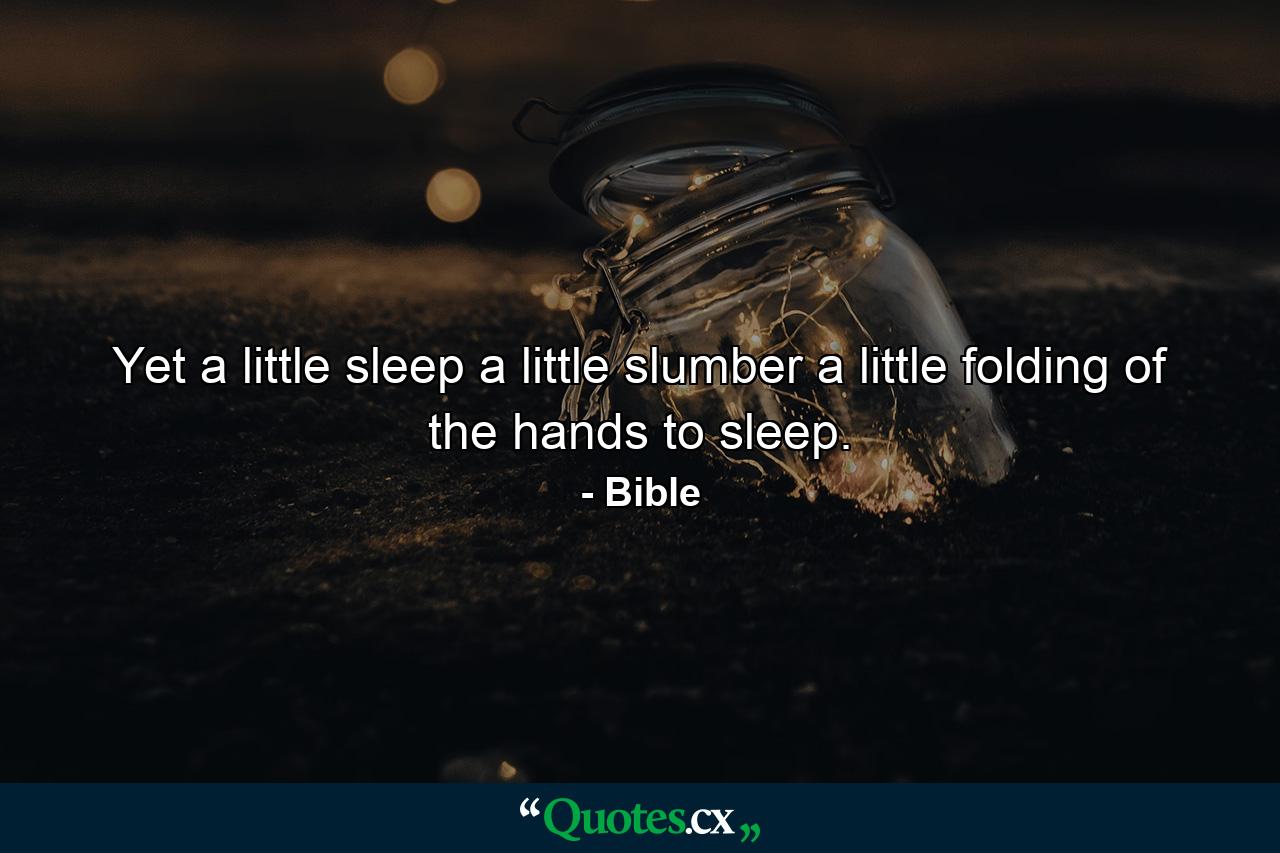 Yet a little sleep  a little slumber  a little folding of the hands to sleep. - Quote by Bible