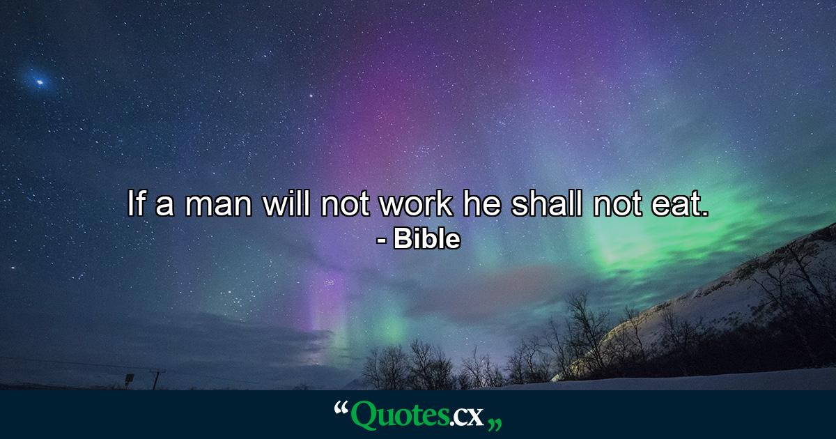 If a man will not work  he shall not eat. - Quote by Bible