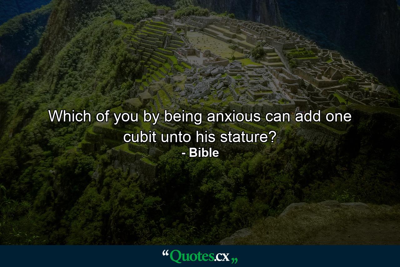 Which of you by being anxious can add one cubit unto his stature? - Quote by Bible