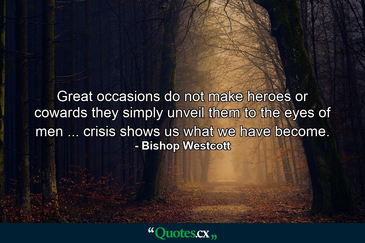 Great occasions do not make heroes or cowards  they simply unveil them to the eyes of men ... crisis shows us what we have become. - Quote by Bishop Westcott