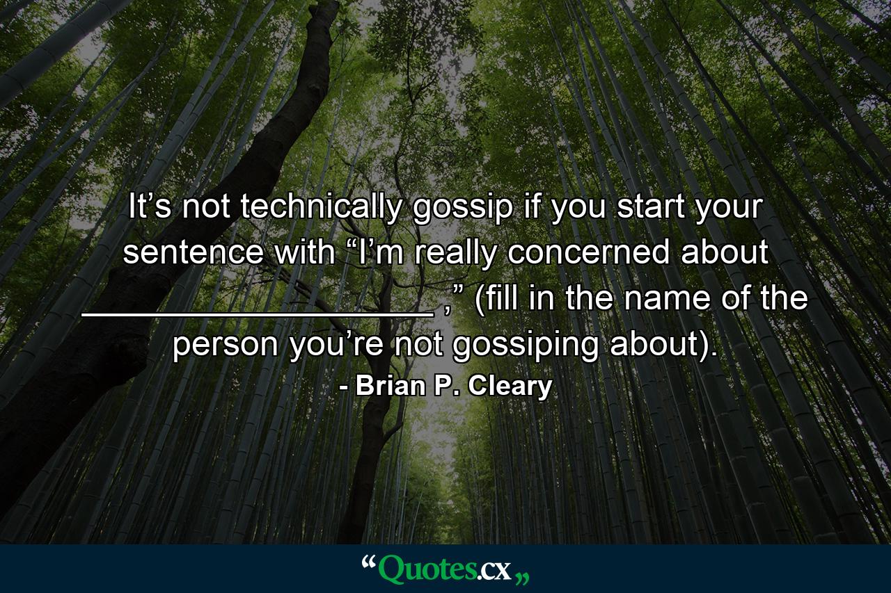 It’s not technically gossip if you start your sentence with “I’m really concerned about __________________ ,” (fill in the name of the person you’re not gossiping about). - Quote by Brian P. Cleary