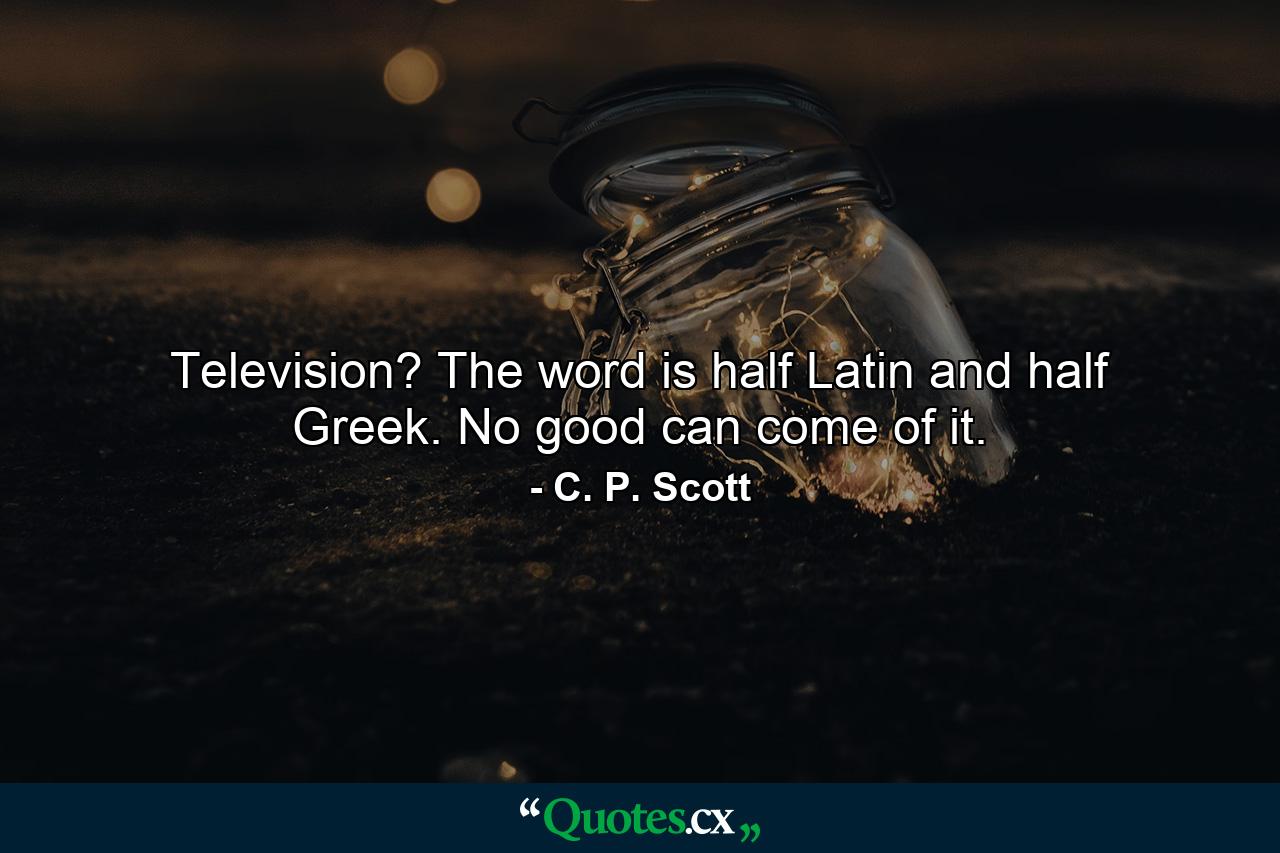 Television? The word is half Latin and half Greek. No good can come of it. - Quote by C. P. Scott