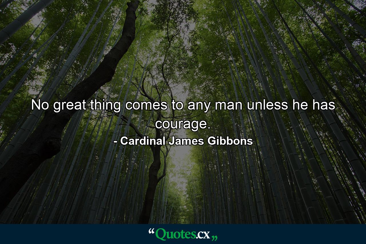 No great thing comes to any man unless he has courage. - Quote by Cardinal James Gibbons