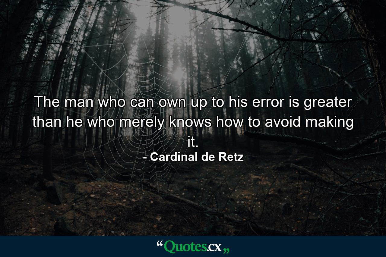 The man who can own up to his error is greater than he who merely knows how to avoid making it. - Quote by Cardinal de Retz