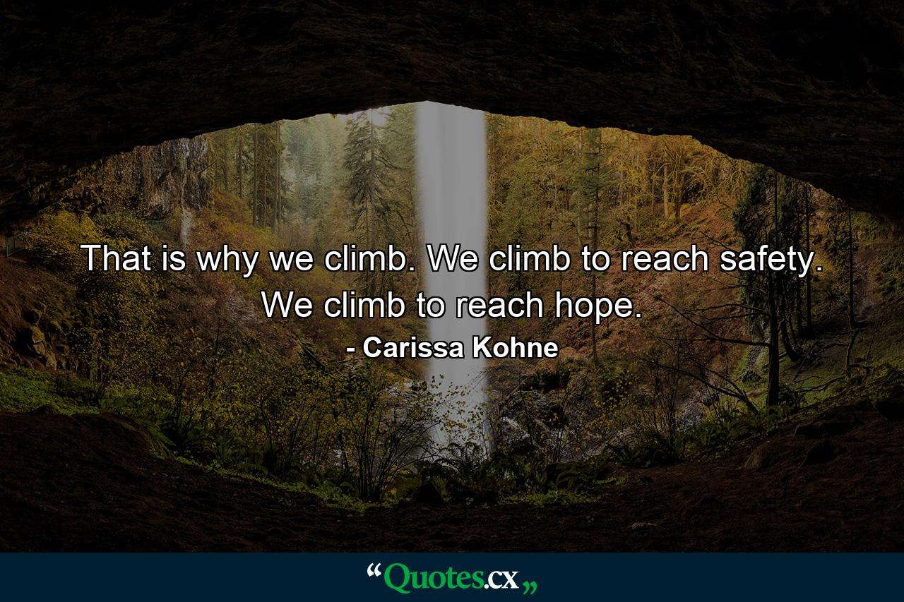 That is why we climb. We climb to reach safety. We climb to reach hope. - Quote by Carissa Kohne