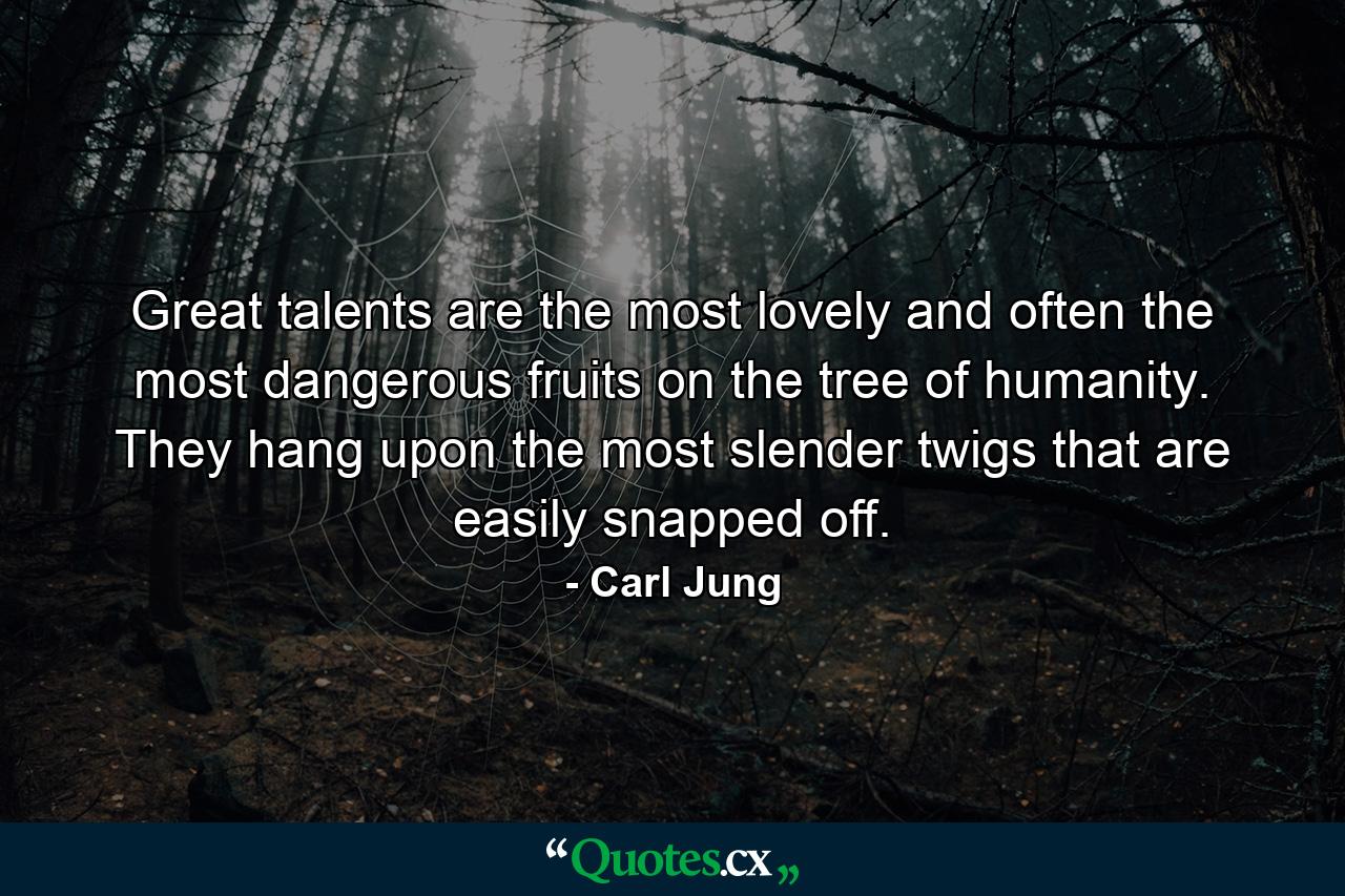 Great talents are the most lovely and often the most dangerous fruits on the tree of humanity. They hang upon the most slender twigs that are easily snapped off. - Quote by Carl Jung