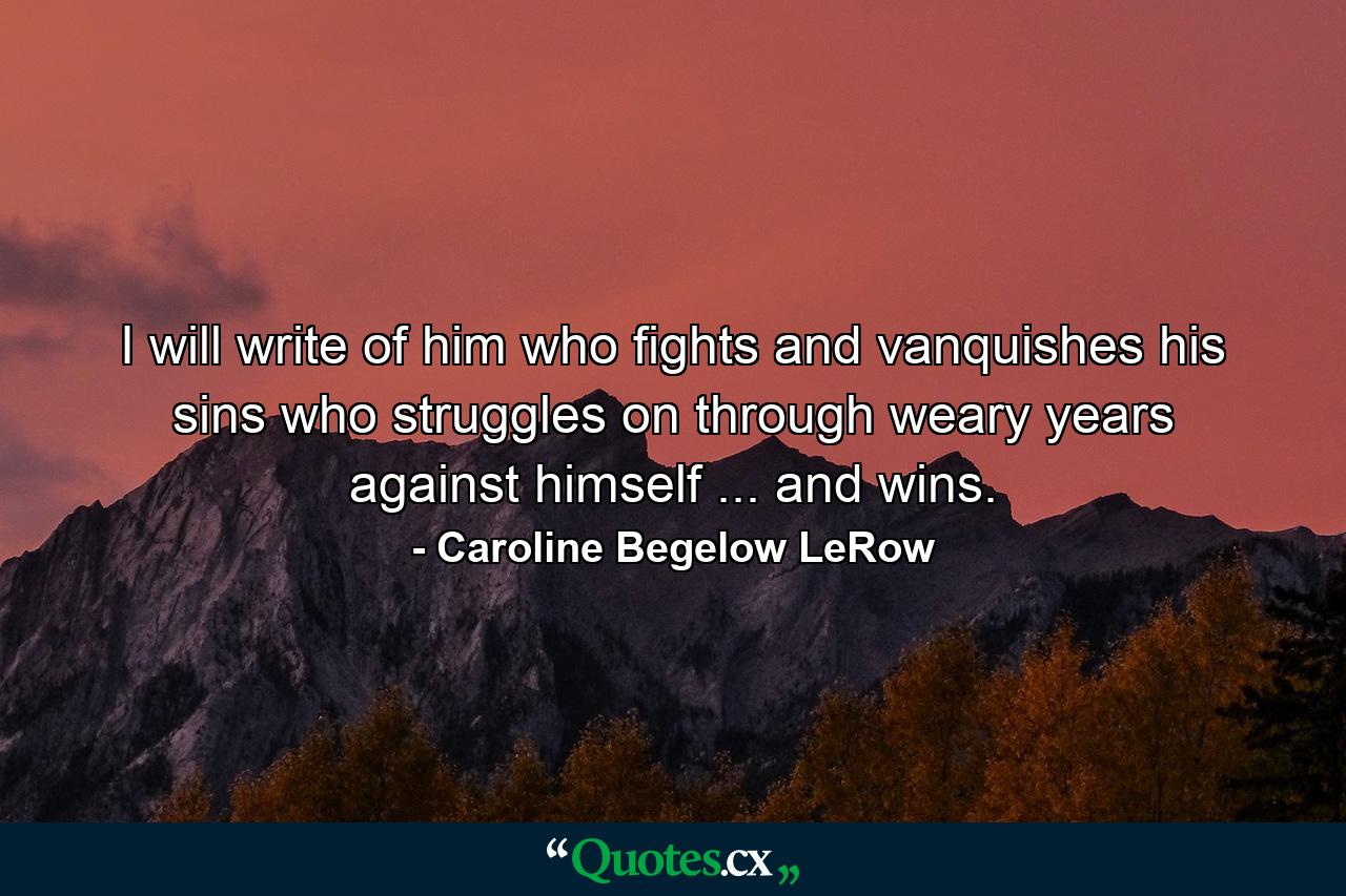 I will write of him who fights and vanquishes his sins  who struggles on through weary years against himself ... and wins. - Quote by Caroline Begelow LeRow