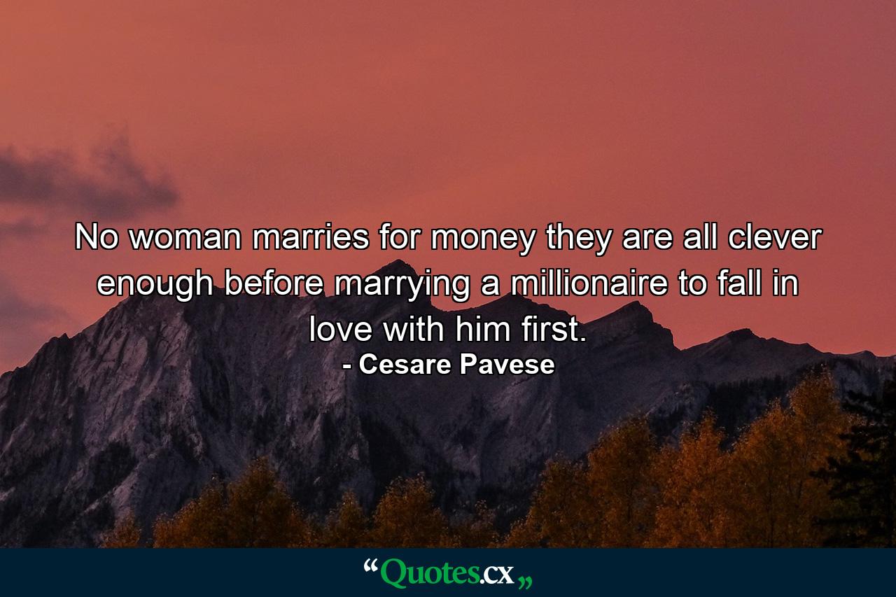 No woman marries for money  they are all clever enough  before marrying a millionaire  to fall in love with him first. - Quote by Cesare Pavese