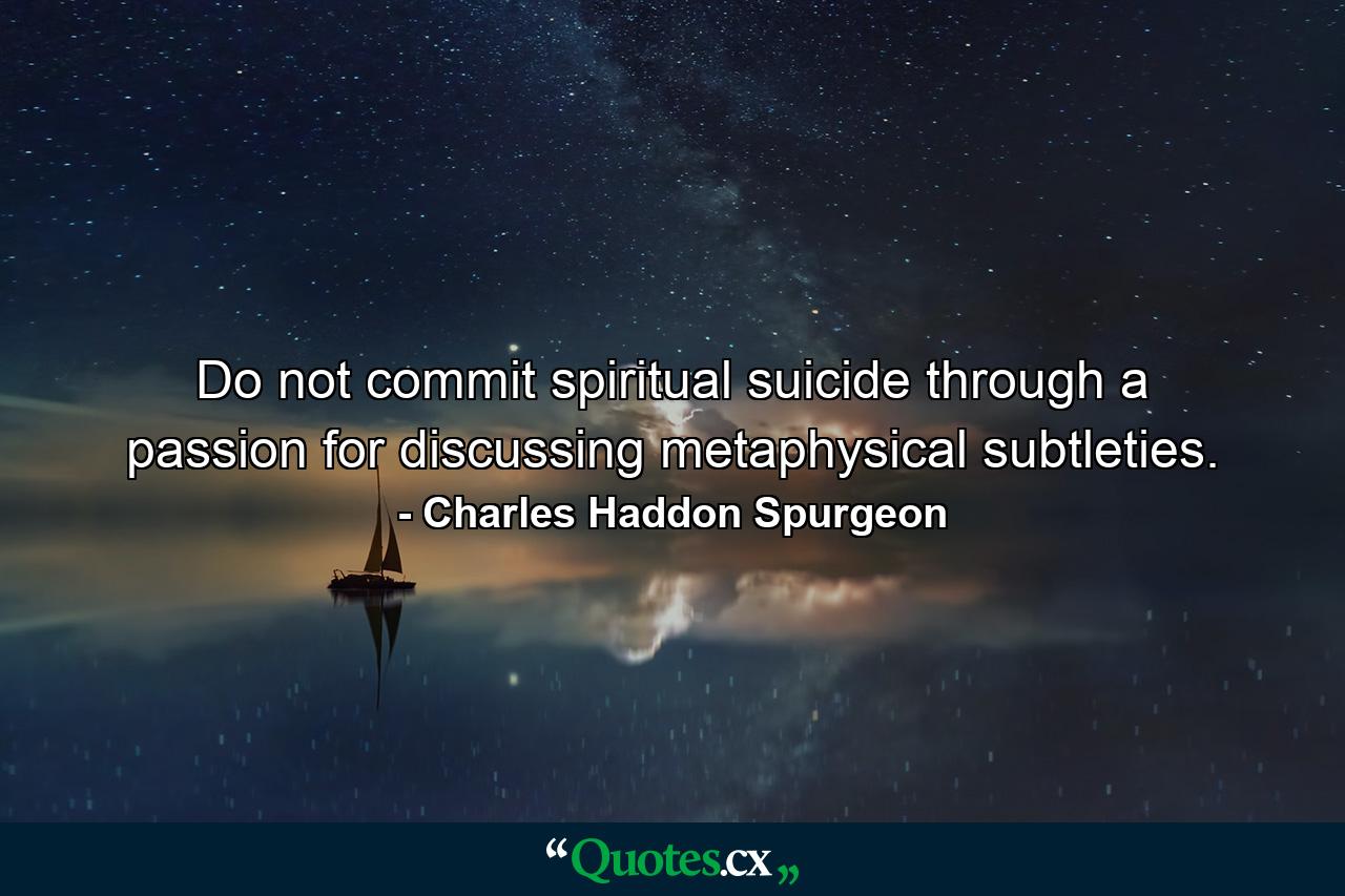 Do not commit spiritual suicide through a passion for discussing metaphysical subtleties. - Quote by Charles Haddon Spurgeon