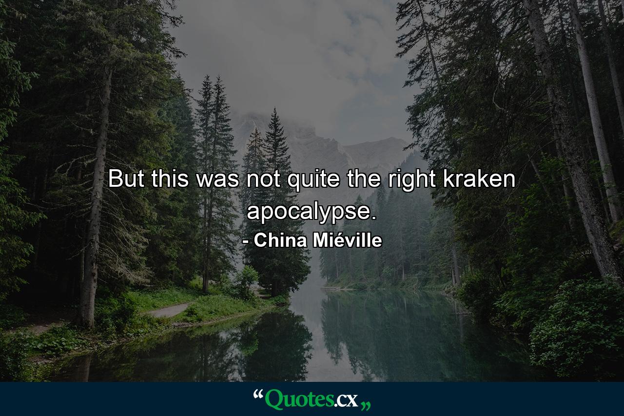 But this was not quite the right kraken apocalypse. - Quote by China Miéville