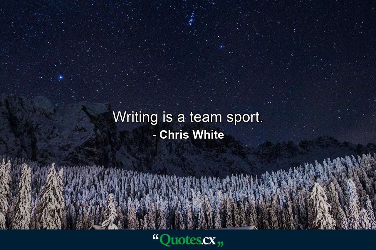 Writing is a team sport. - Quote by Chris White