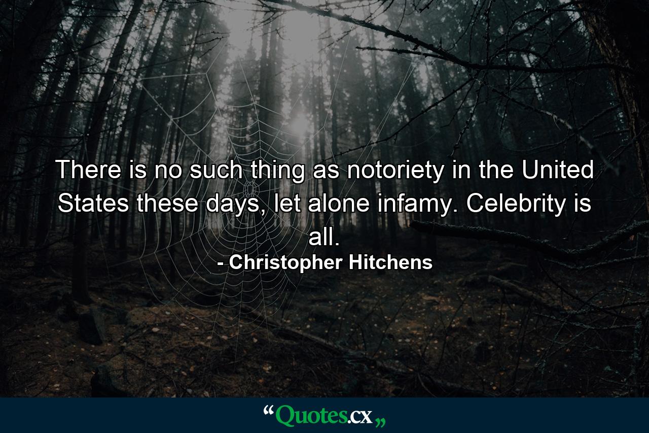 There is no such thing as notoriety in the United States these days, let alone infamy. Celebrity is all. - Quote by Christopher Hitchens