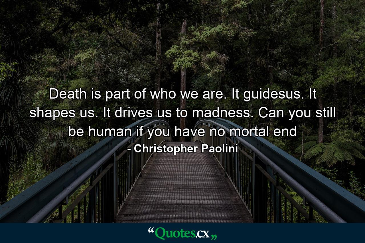 Death is part of who we are. It guidesus. It shapes us. It drives us to madness. Can you still be human if you have no mortal end - Quote by Christopher Paolini